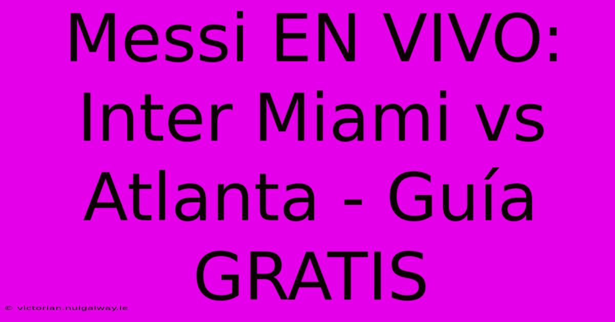 Messi EN VIVO: Inter Miami Vs Atlanta - Guía GRATIS