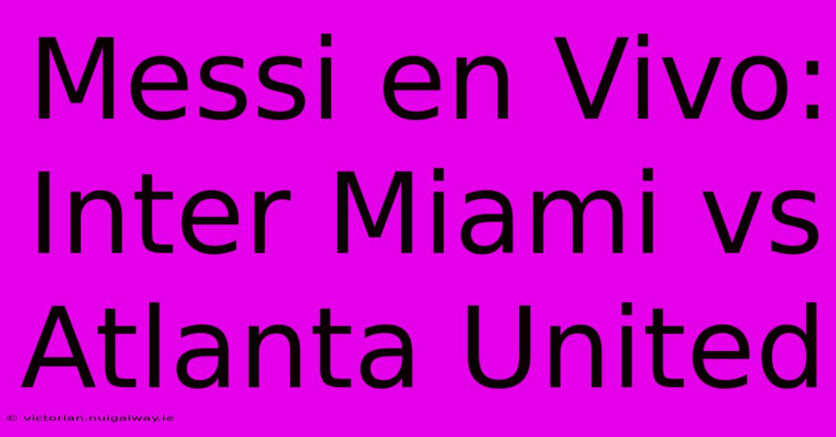 Messi En Vivo: Inter Miami Vs Atlanta United