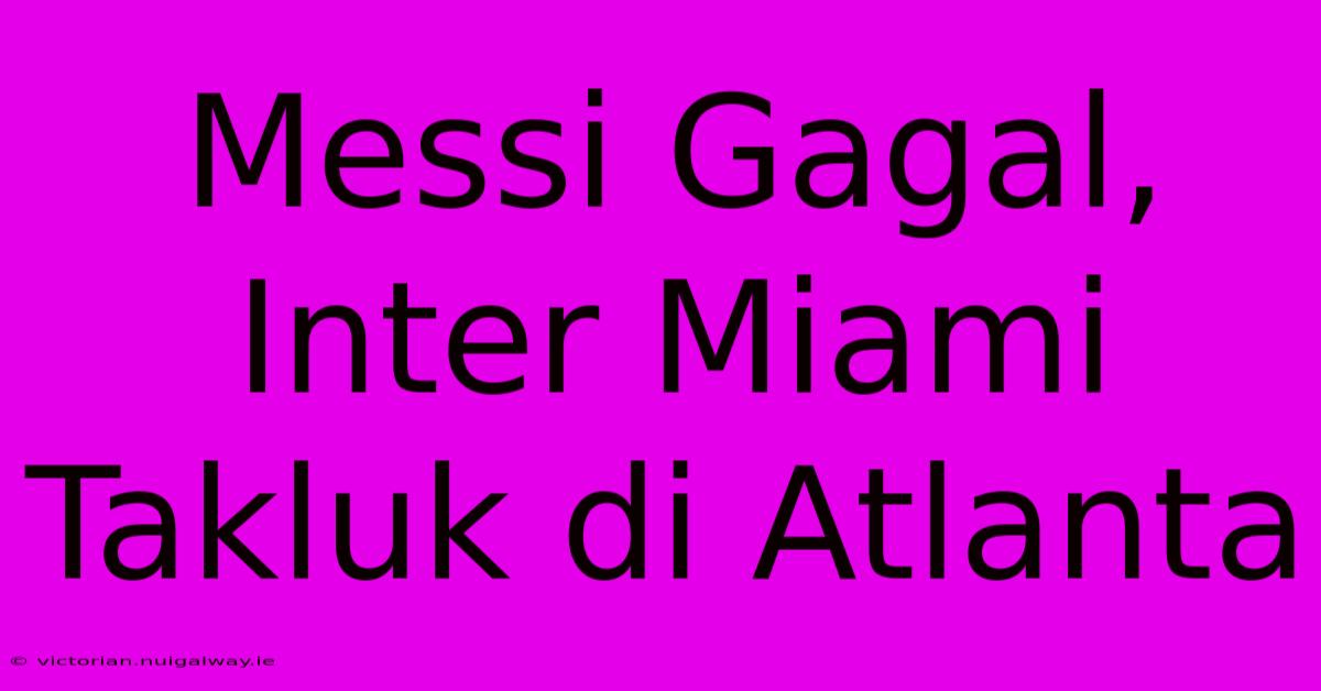 Messi Gagal, Inter Miami Takluk Di Atlanta