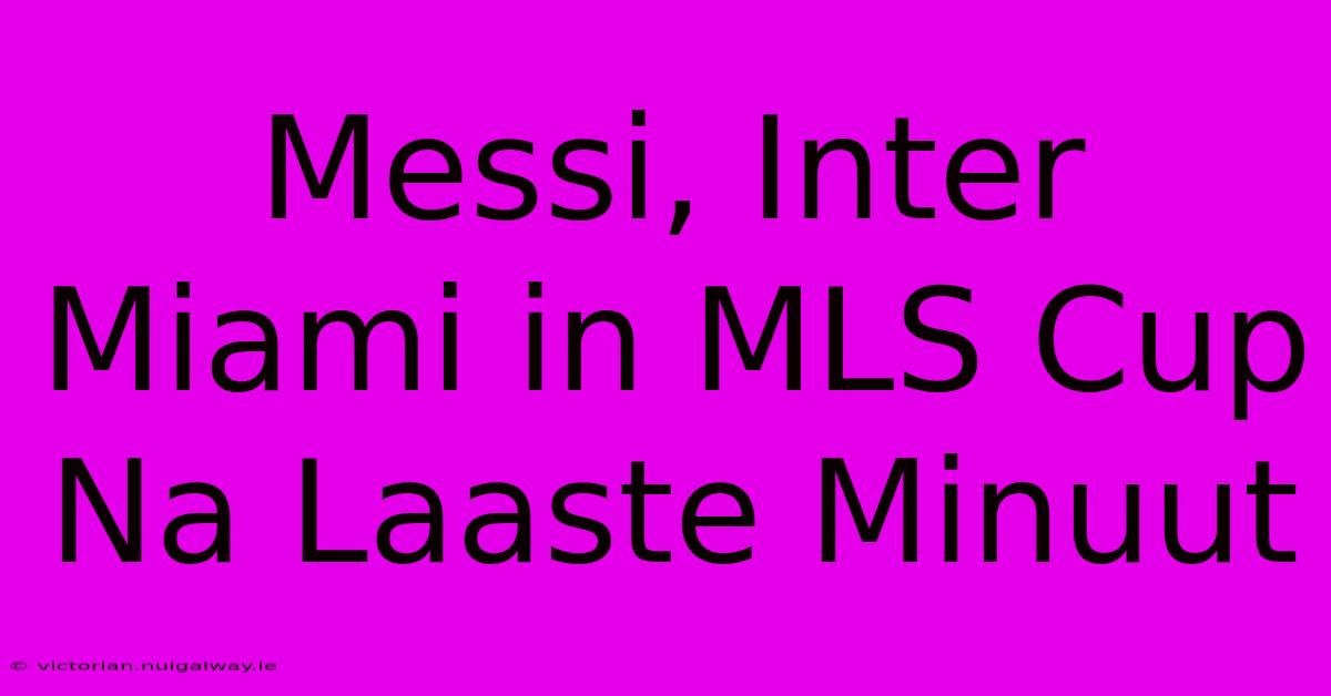 Messi, Inter Miami In MLS Cup Na Laaste Minuut