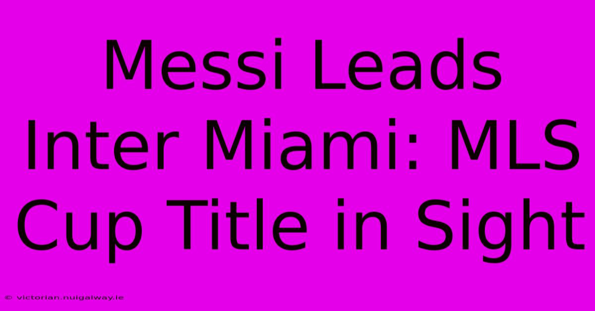 Messi Leads Inter Miami: MLS Cup Title In Sight 