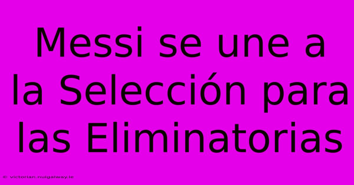 Messi Se Une A La Selección Para Las Eliminatorias