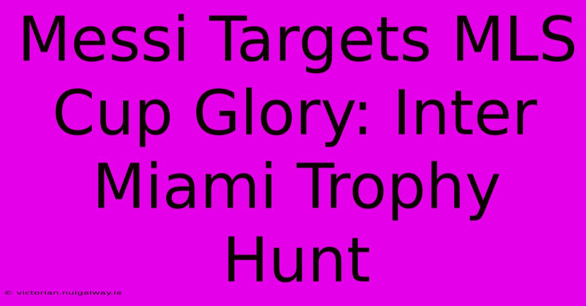 Messi Targets MLS Cup Glory: Inter Miami Trophy Hunt