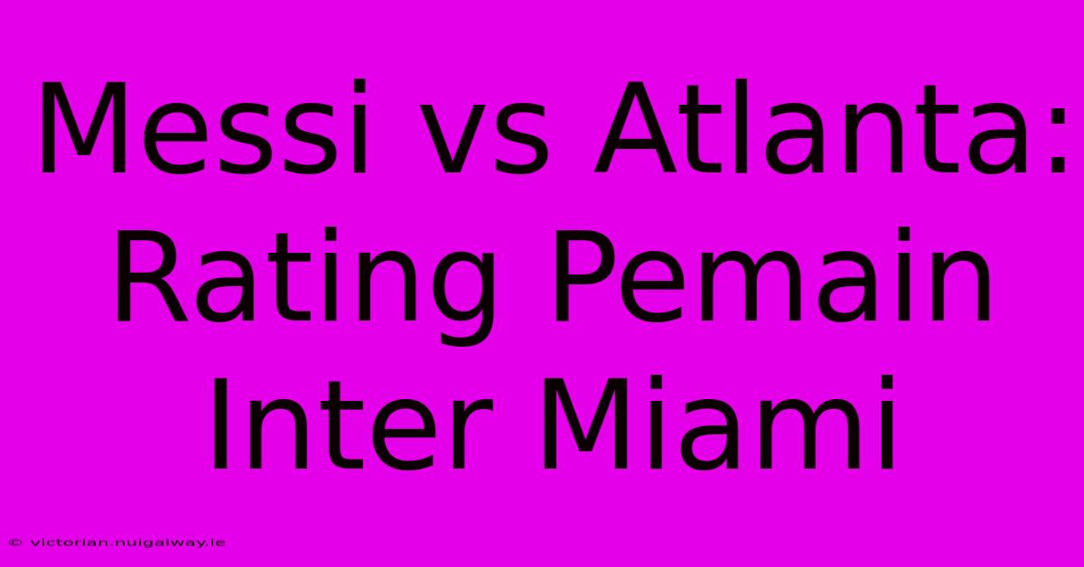 Messi Vs Atlanta: Rating Pemain Inter Miami  