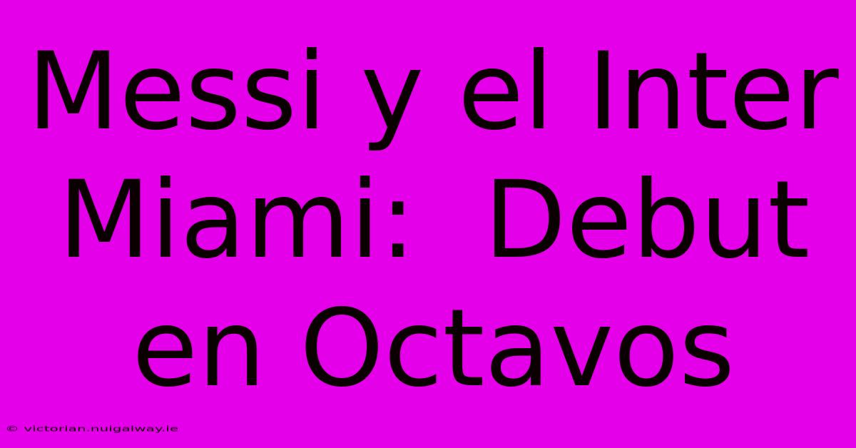 Messi Y El Inter Miami:  Debut En Octavos 