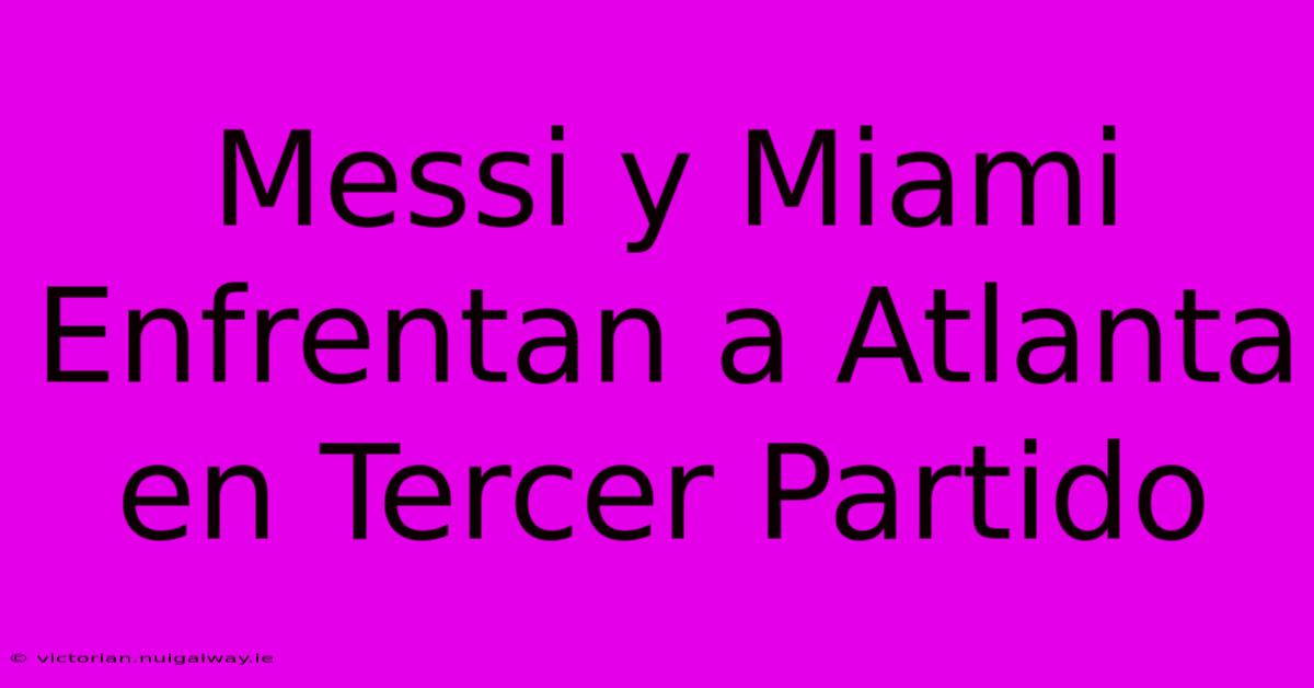 Messi Y Miami Enfrentan A Atlanta En Tercer Partido