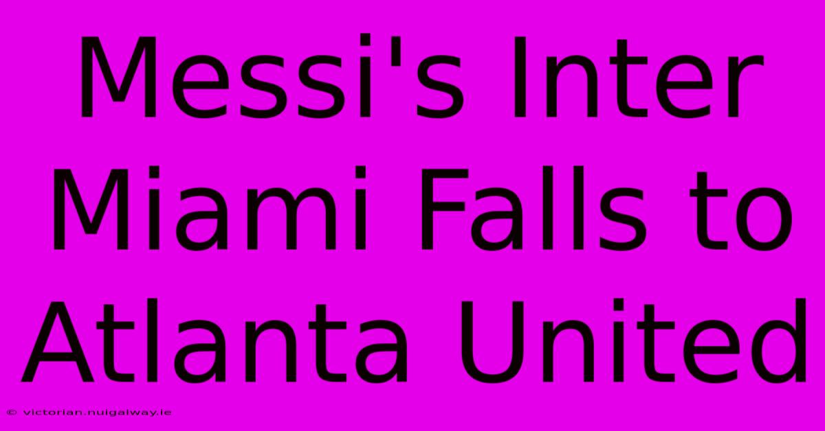 Messi's Inter Miami Falls To Atlanta United