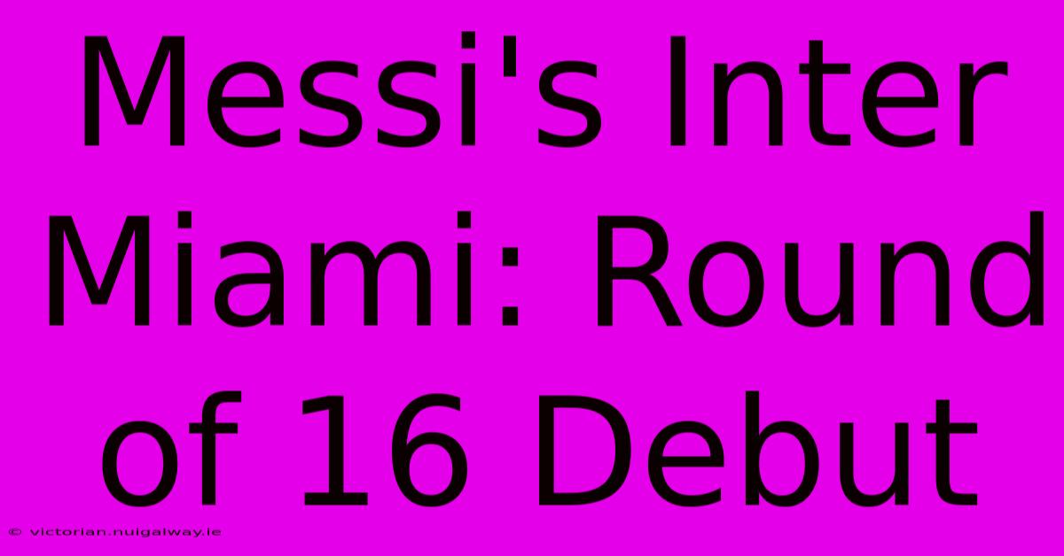 Messi's Inter Miami: Round Of 16 Debut