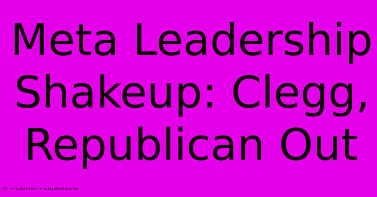 Meta Leadership Shakeup: Clegg, Republican Out