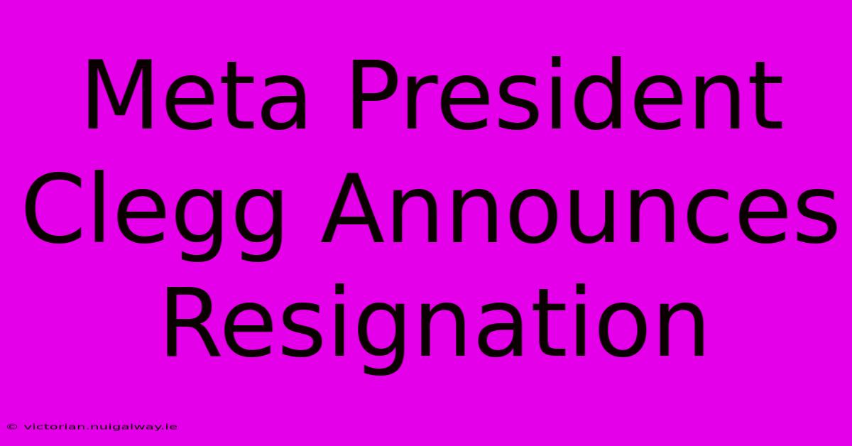 Meta President Clegg Announces Resignation