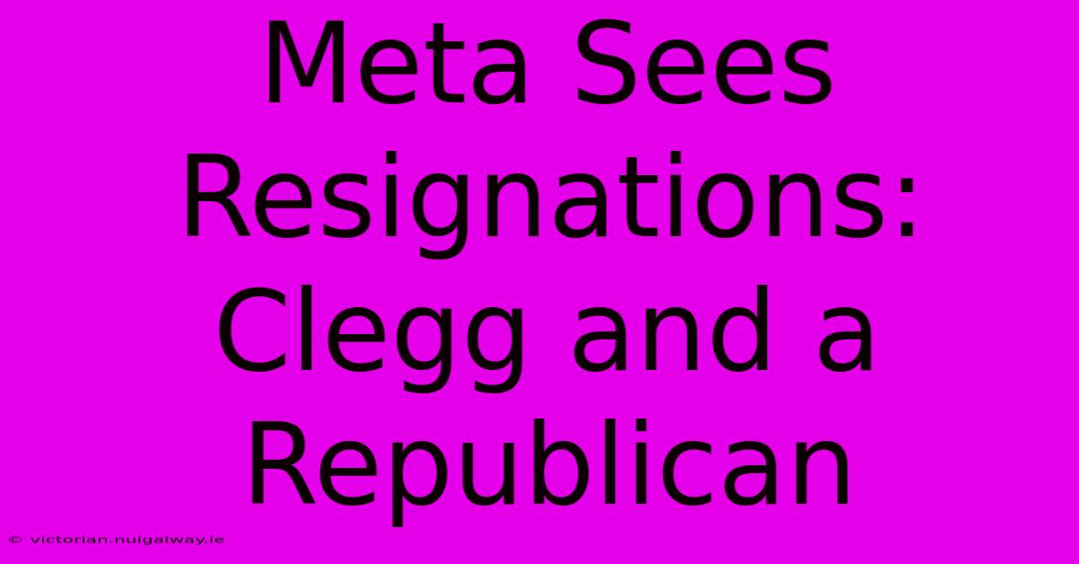 Meta Sees Resignations: Clegg And A Republican