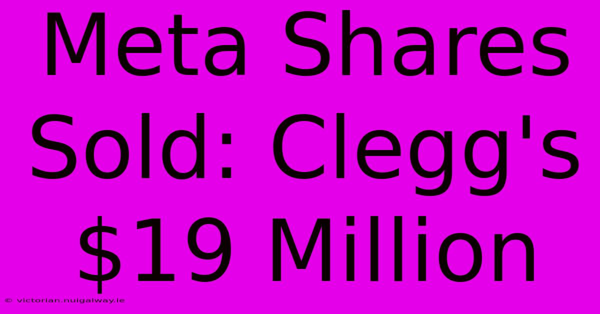 Meta Shares Sold: Clegg's $19 Million