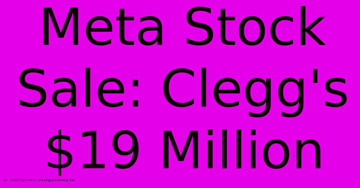 Meta Stock Sale: Clegg's $19 Million