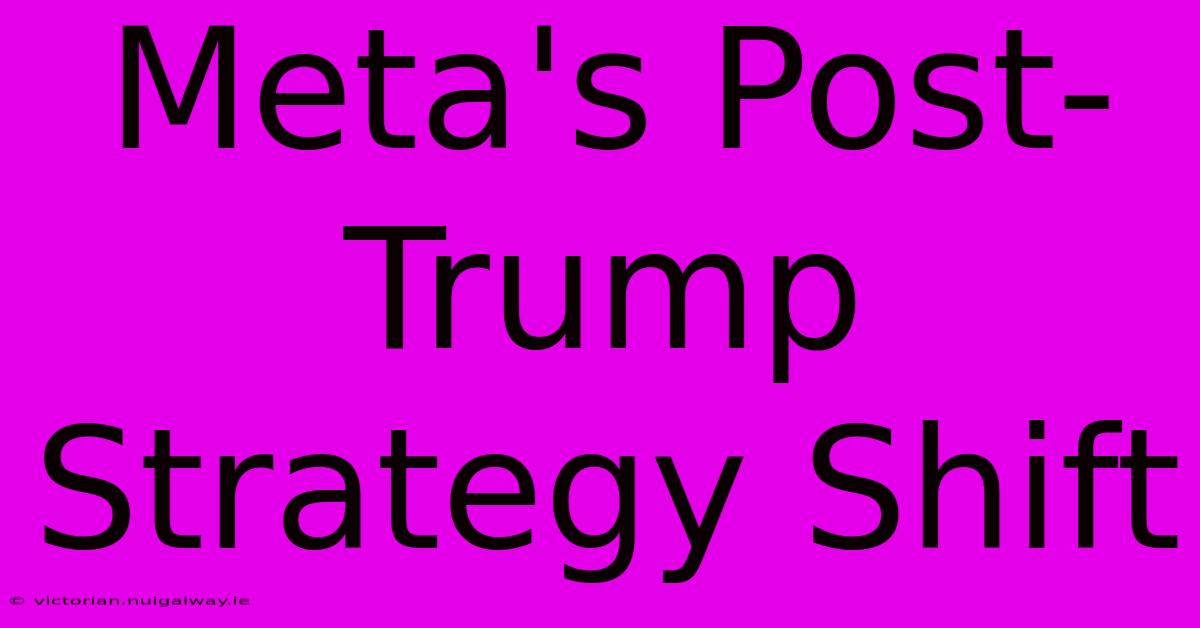 Meta's Post-Trump Strategy Shift