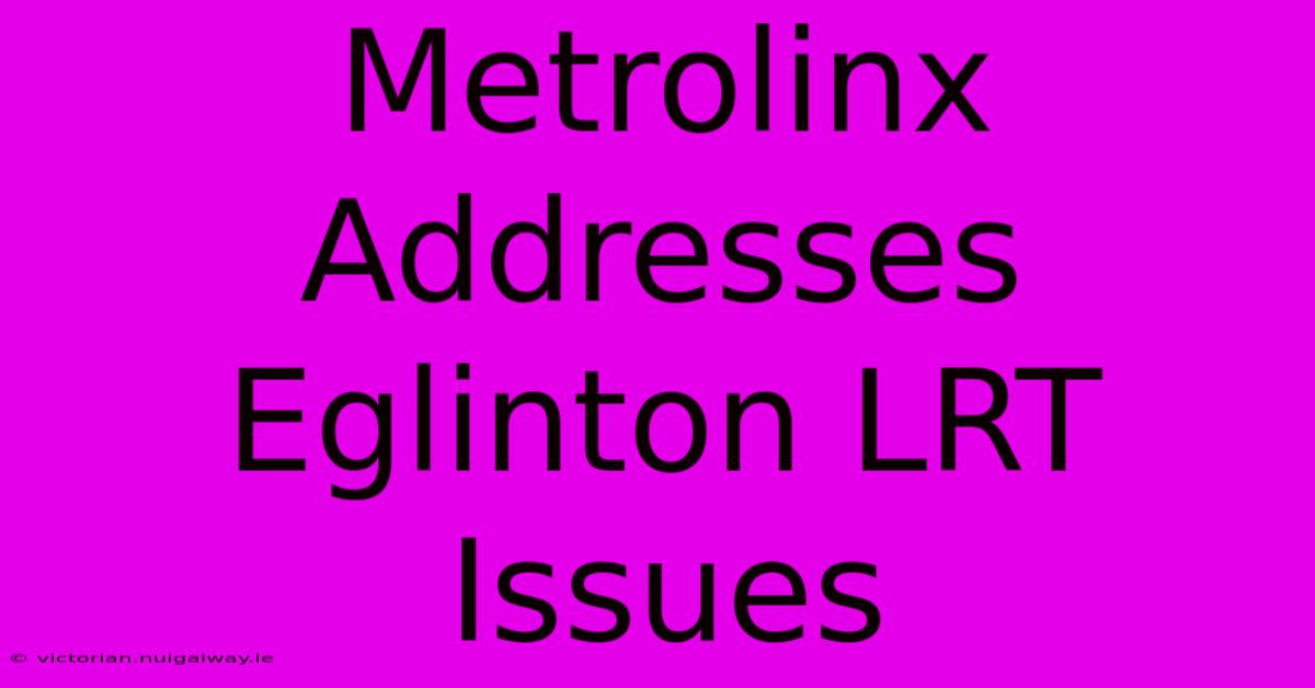 Metrolinx Addresses Eglinton LRT Issues