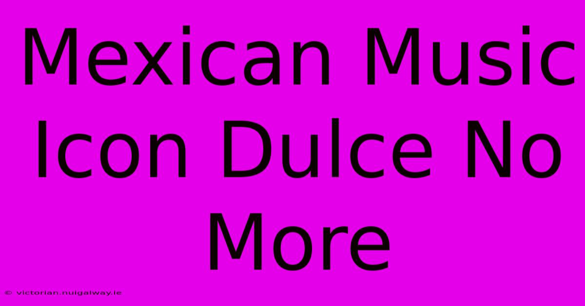 Mexican Music Icon Dulce No More