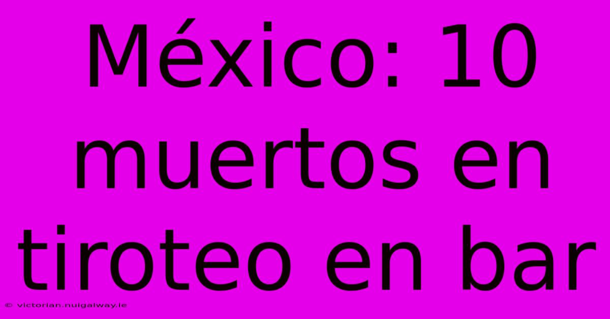 México: 10 Muertos En Tiroteo En Bar