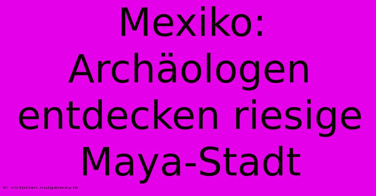 Mexiko: Archäologen Entdecken Riesige Maya-Stadt