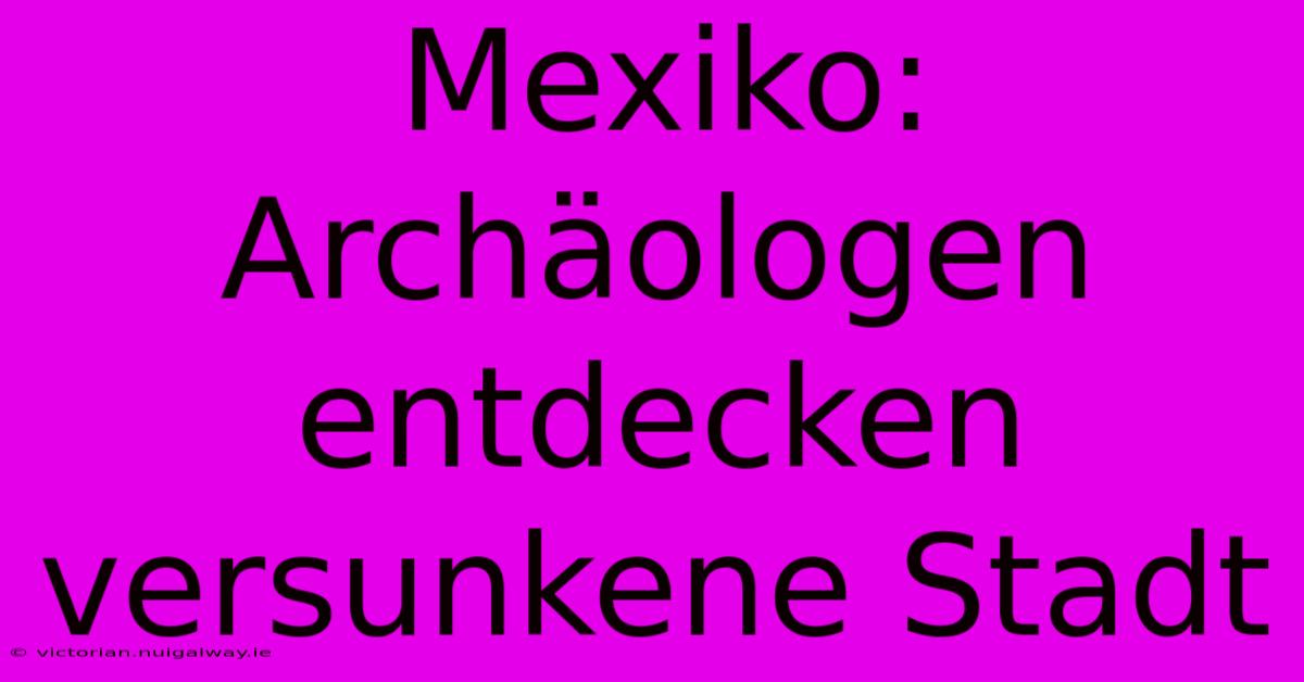 Mexiko: Archäologen Entdecken Versunkene Stadt 