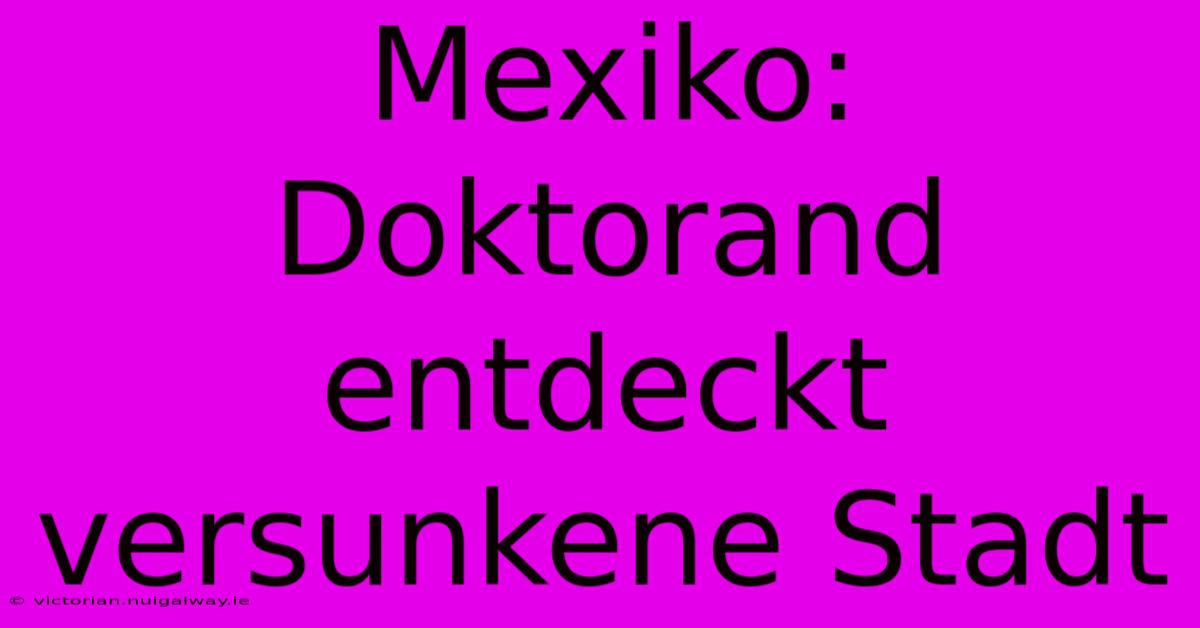 Mexiko: Doktorand Entdeckt Versunkene Stadt