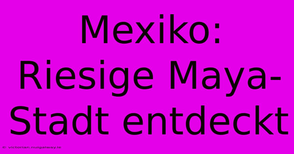 Mexiko: Riesige Maya-Stadt Entdeckt