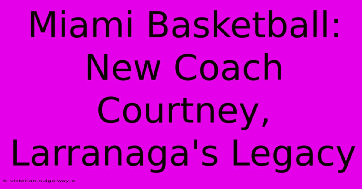 Miami Basketball: New Coach Courtney, Larranaga's Legacy