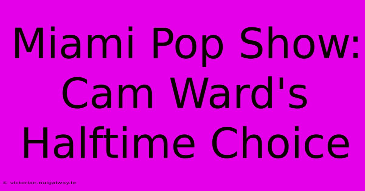 Miami Pop Show: Cam Ward's Halftime Choice