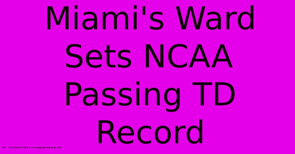 Miami's Ward Sets NCAA Passing TD Record