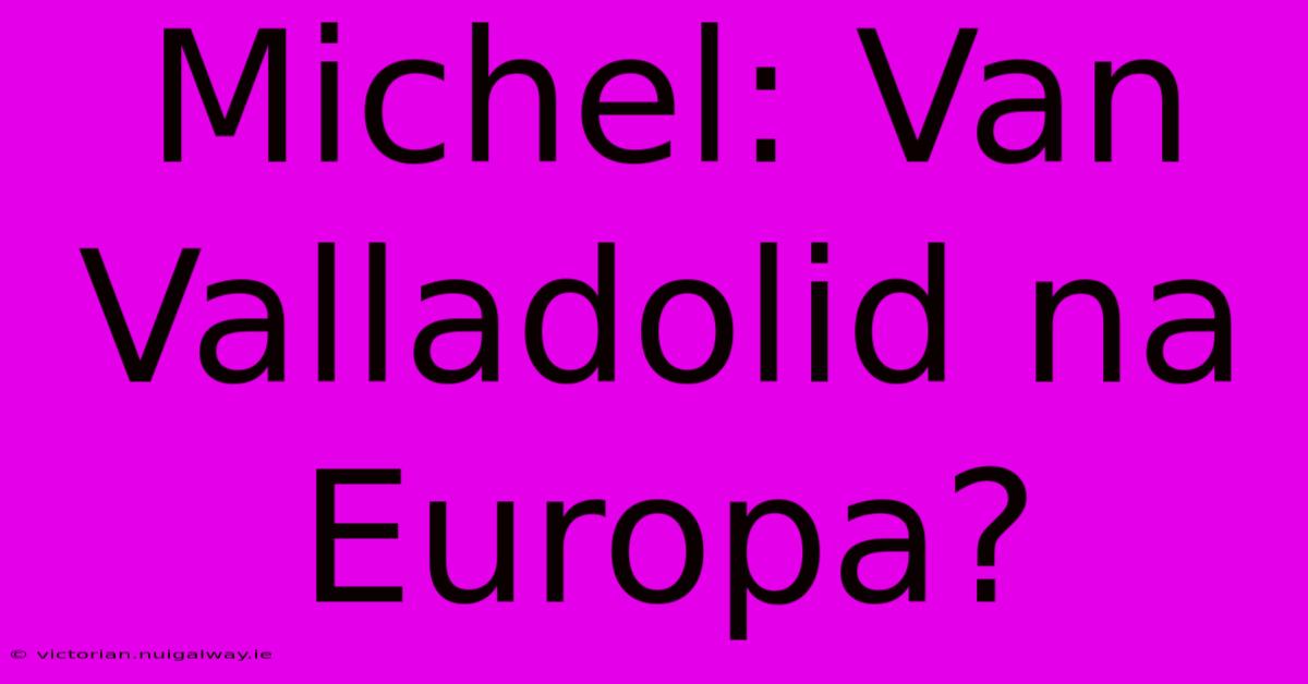 Michel: Van Valladolid Na Europa?