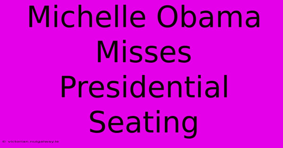 Michelle Obama Misses Presidential Seating