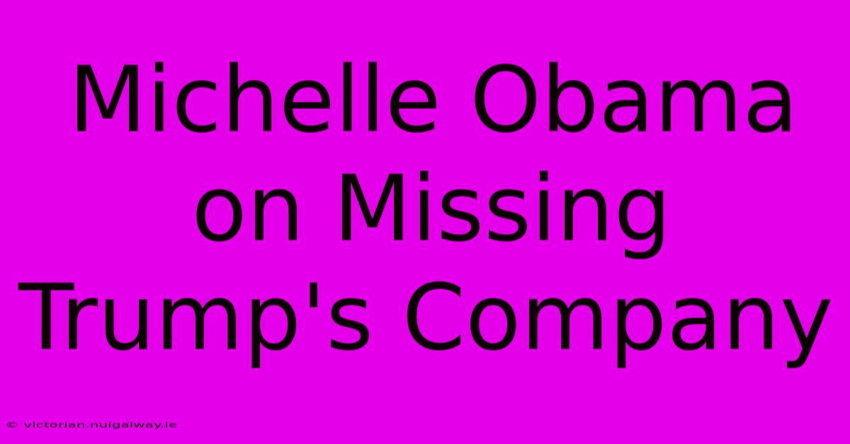 Michelle Obama On Missing Trump's Company