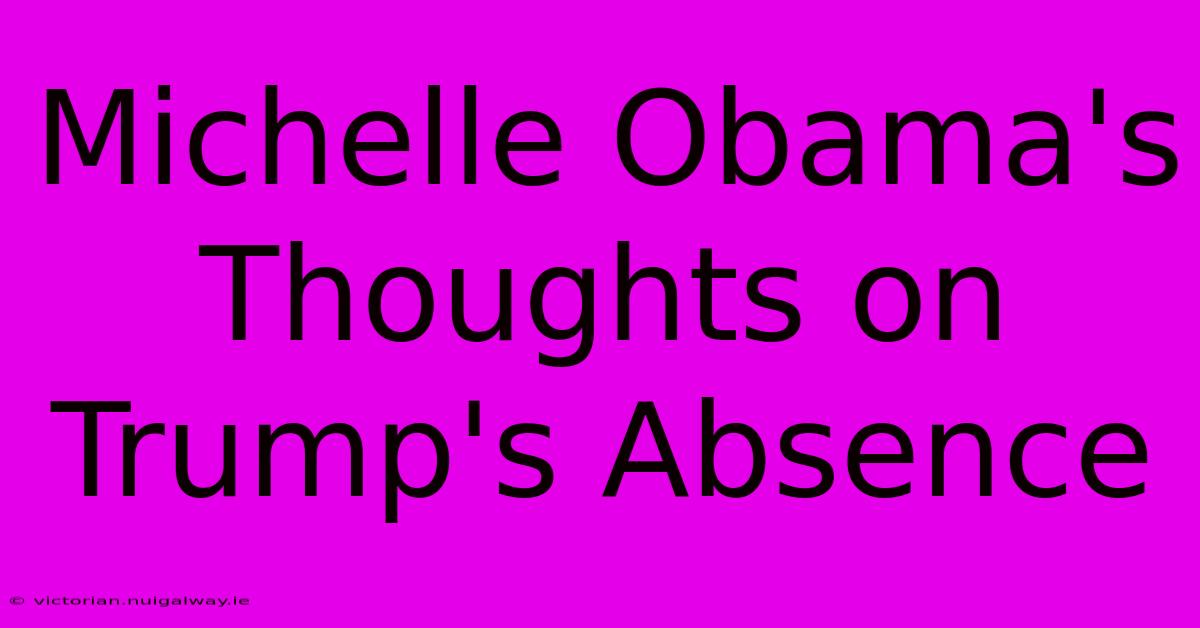 Michelle Obama's Thoughts On Trump's Absence