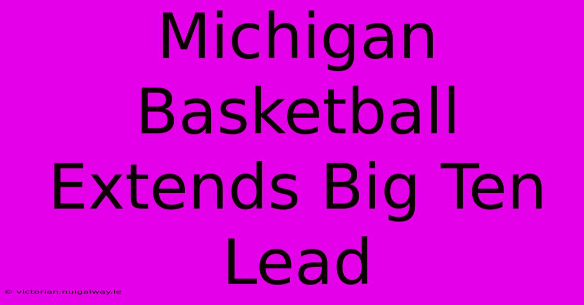 Michigan Basketball Extends Big Ten Lead