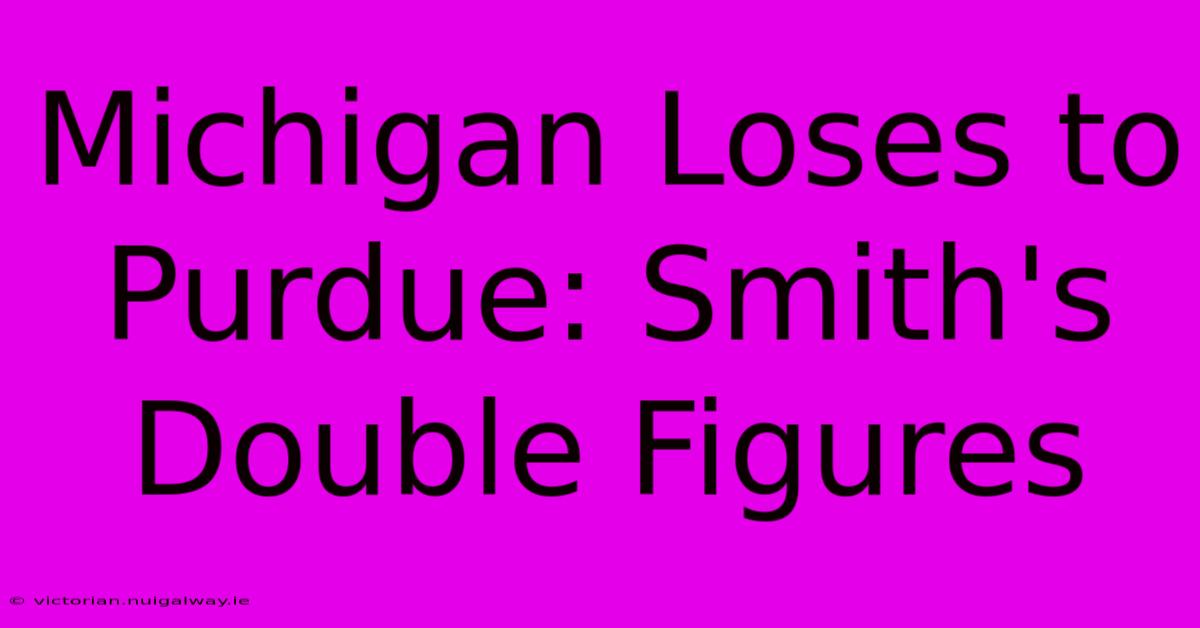 Michigan Loses To Purdue: Smith's Double Figures