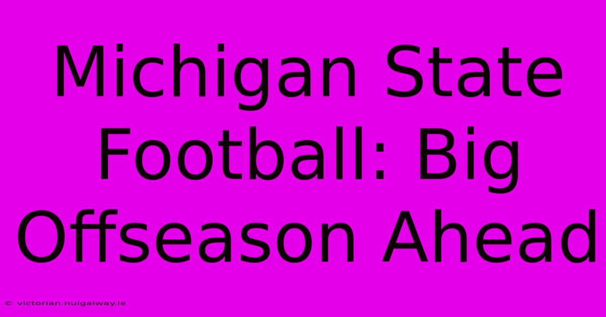 Michigan State Football: Big Offseason Ahead