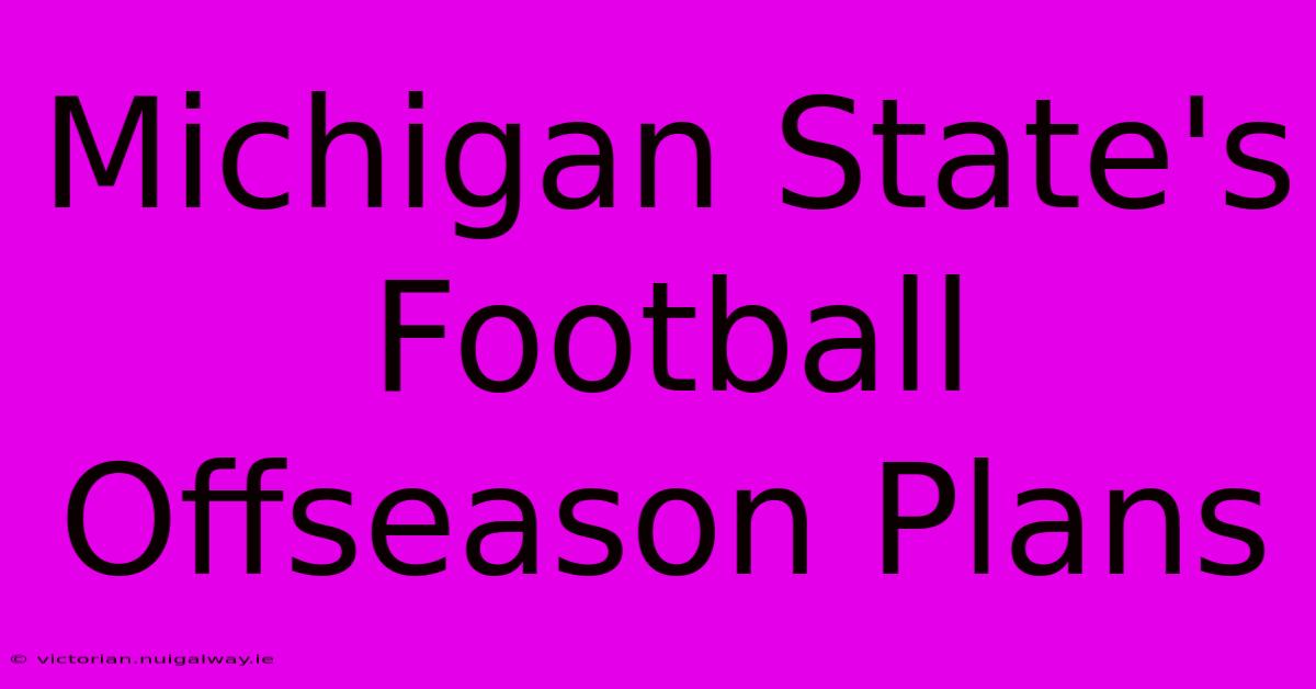 Michigan State's Football Offseason Plans