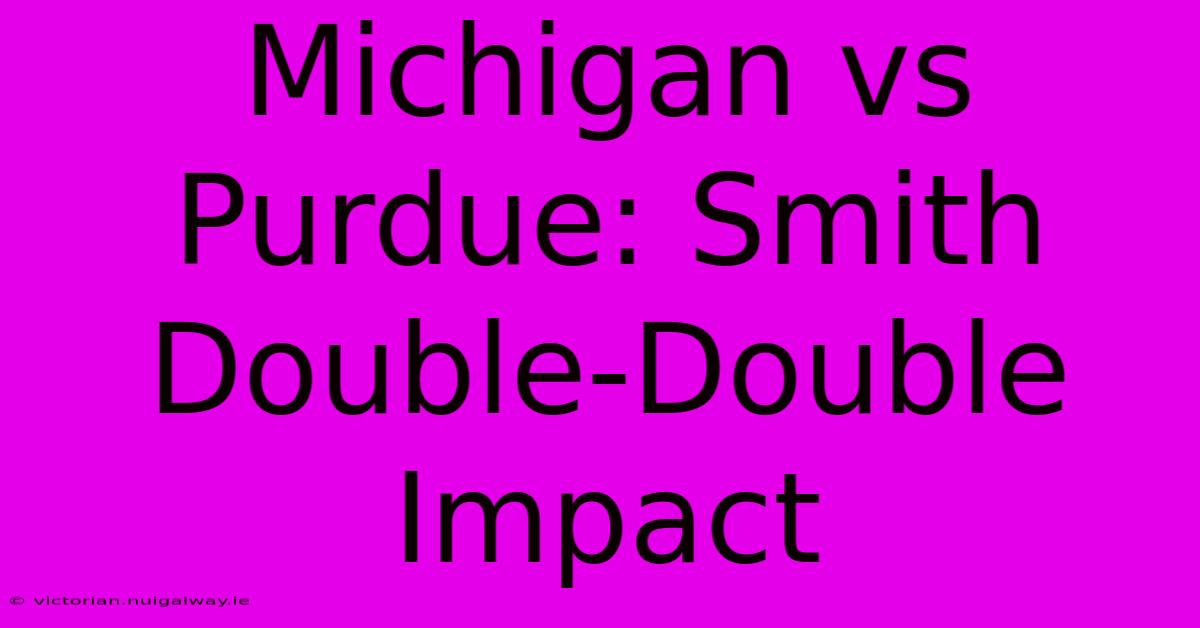 Michigan Vs Purdue: Smith Double-Double Impact