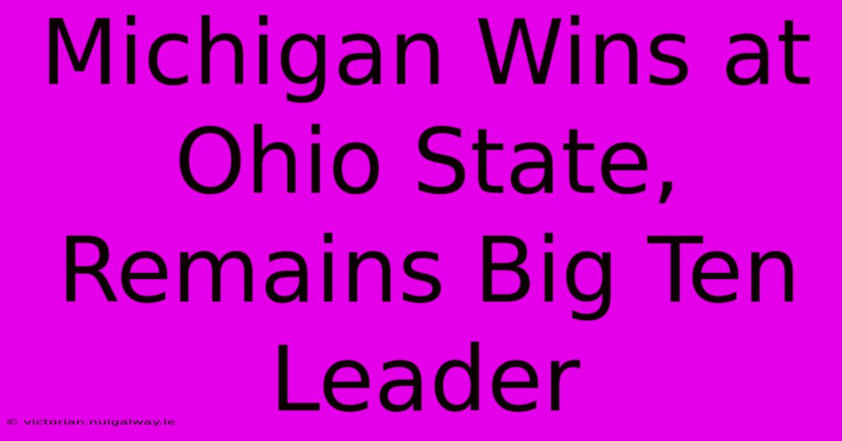 Michigan Wins At Ohio State, Remains Big Ten Leader