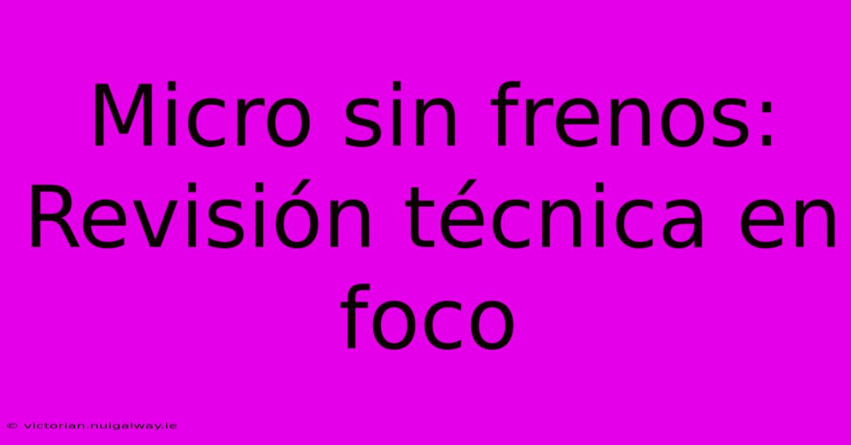 Micro Sin Frenos: Revisión Técnica En Foco