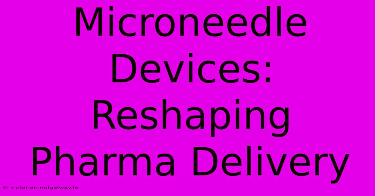 Microneedle Devices: Reshaping Pharma Delivery