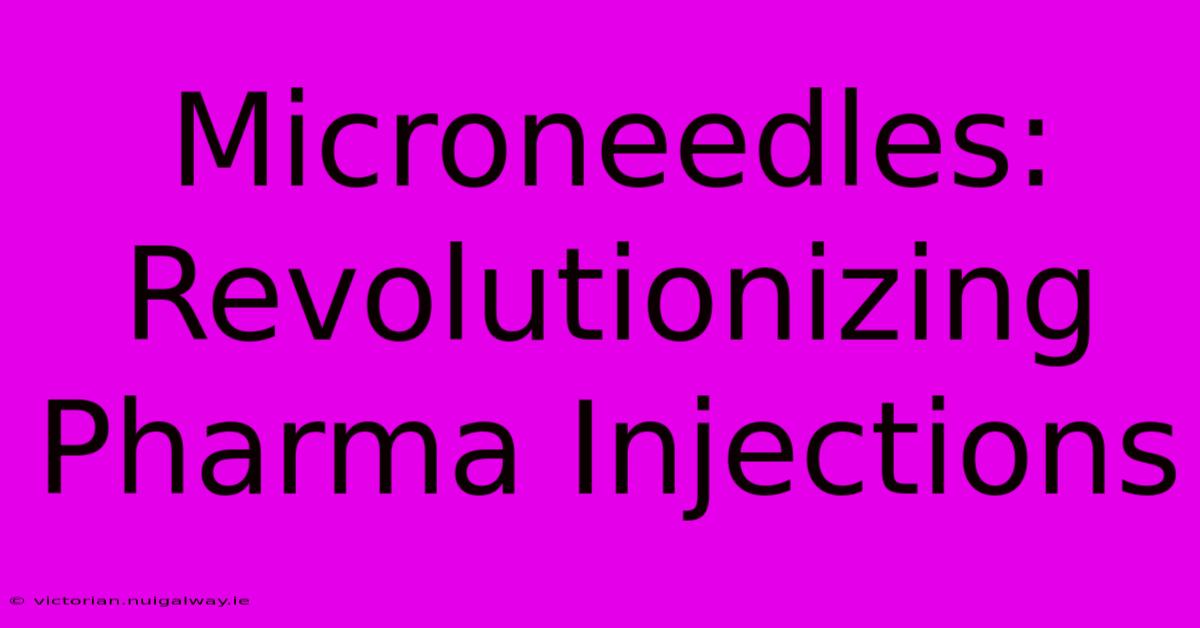 Microneedles: Revolutionizing Pharma Injections