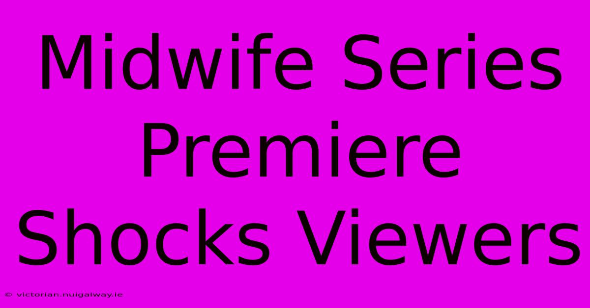 Midwife Series Premiere Shocks Viewers