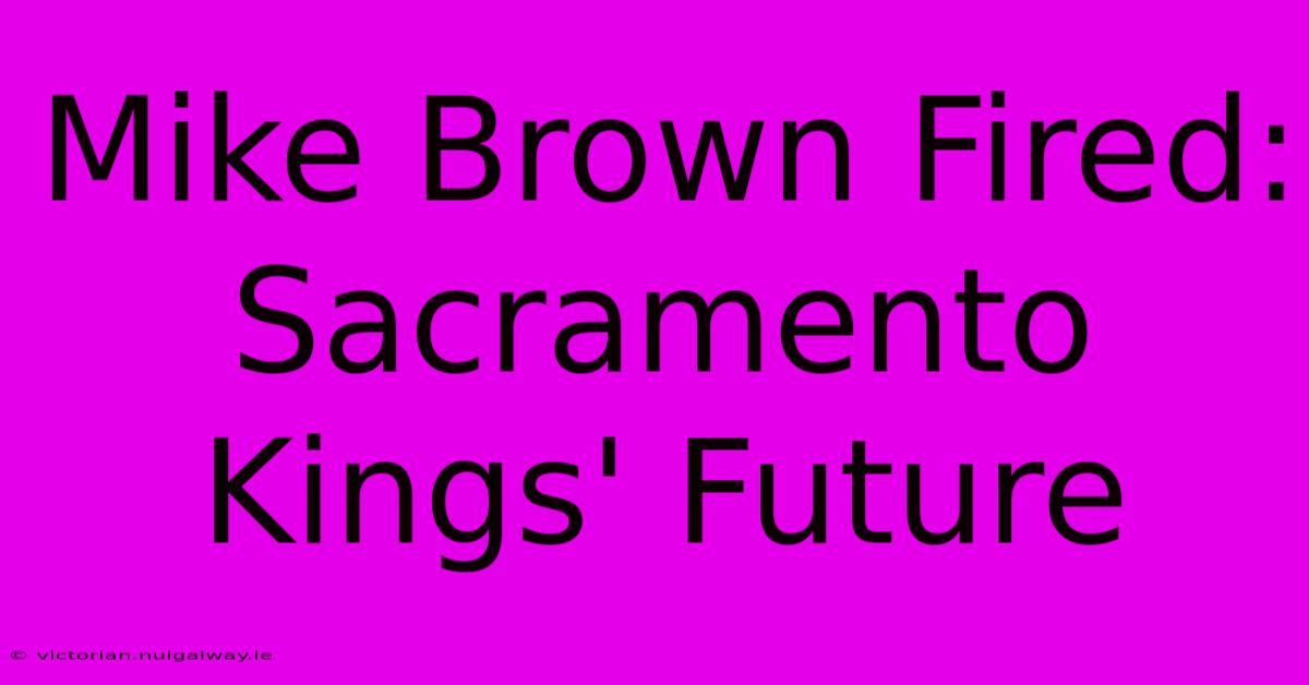 Mike Brown Fired: Sacramento Kings' Future