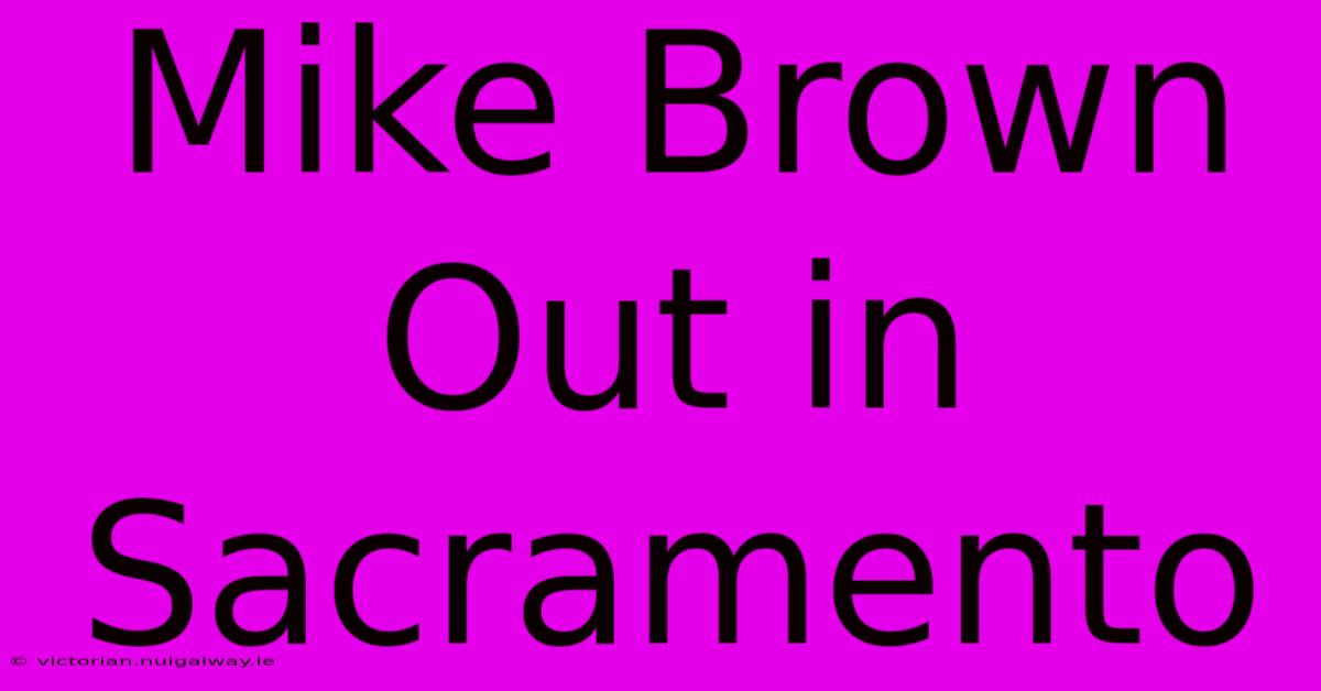 Mike Brown Out In Sacramento