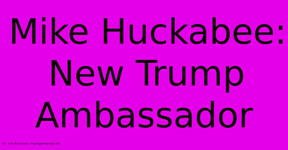 Mike Huckabee: New Trump Ambassador