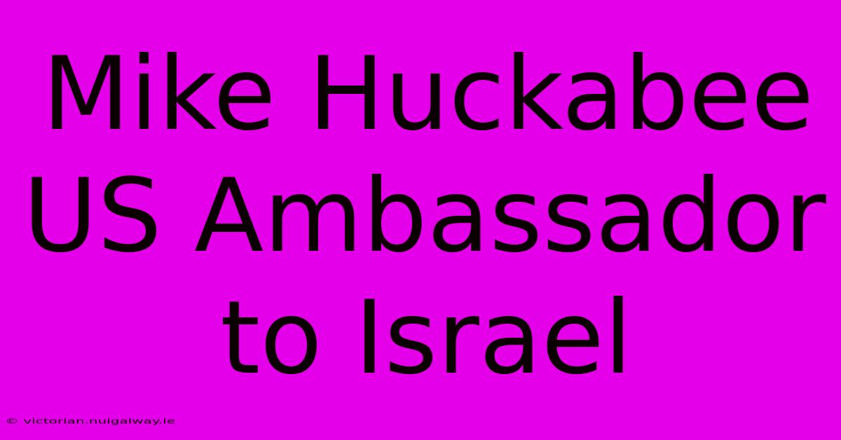 Mike Huckabee US Ambassador To Israel