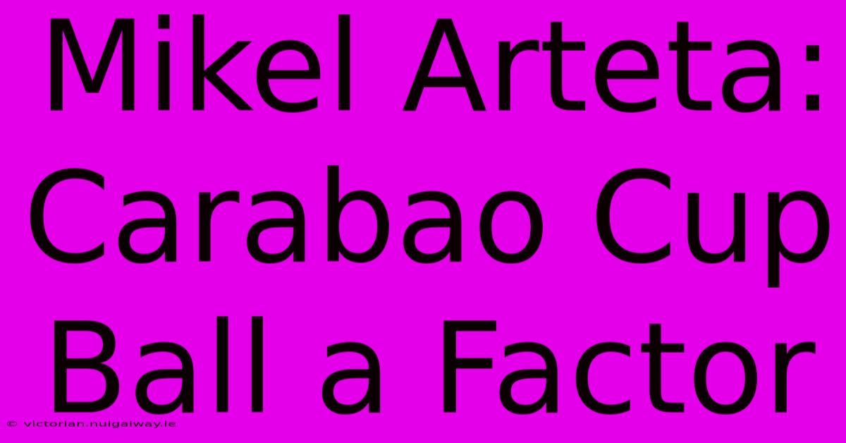 Mikel Arteta: Carabao Cup Ball A Factor