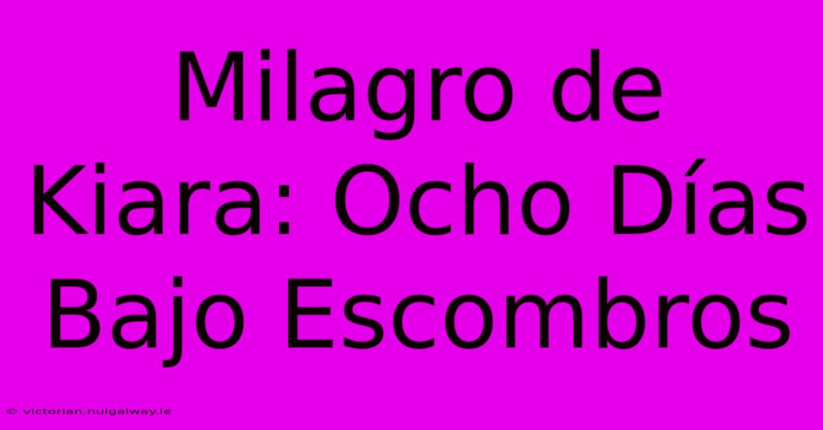 Milagro De Kiara: Ocho Días Bajo Escombros