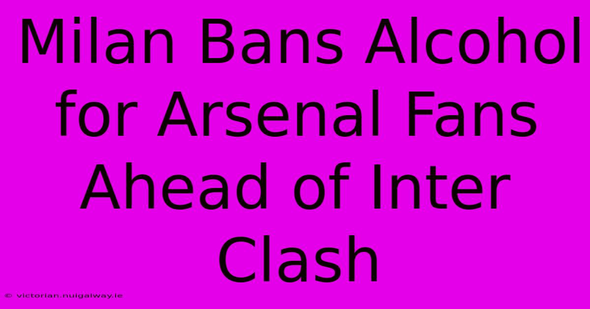 Milan Bans Alcohol For Arsenal Fans Ahead Of Inter Clash