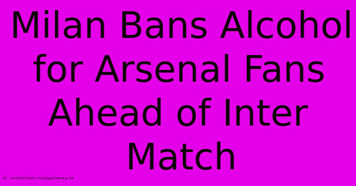 Milan Bans Alcohol For Arsenal Fans Ahead Of Inter Match